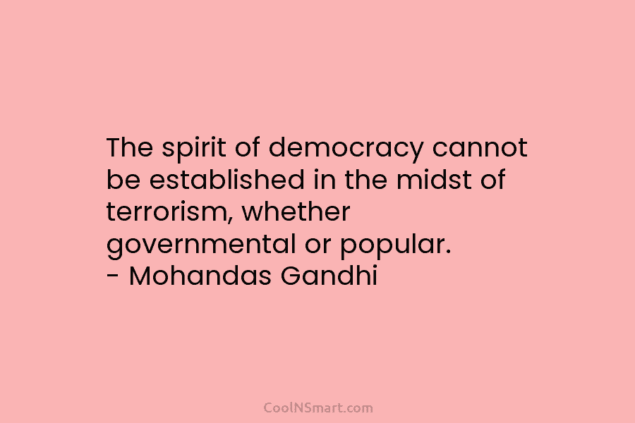 The spirit of democracy cannot be established in the midst of terrorism, whether governmental or popular. – Mohandas Gandhi