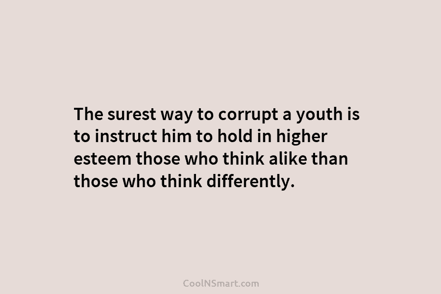 The surest way to corrupt a youth is to instruct him to hold in higher...