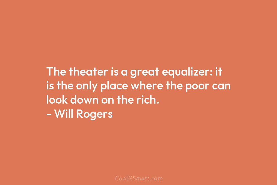 The theater is a great equalizer: it is the only place where the poor can look down on the rich....