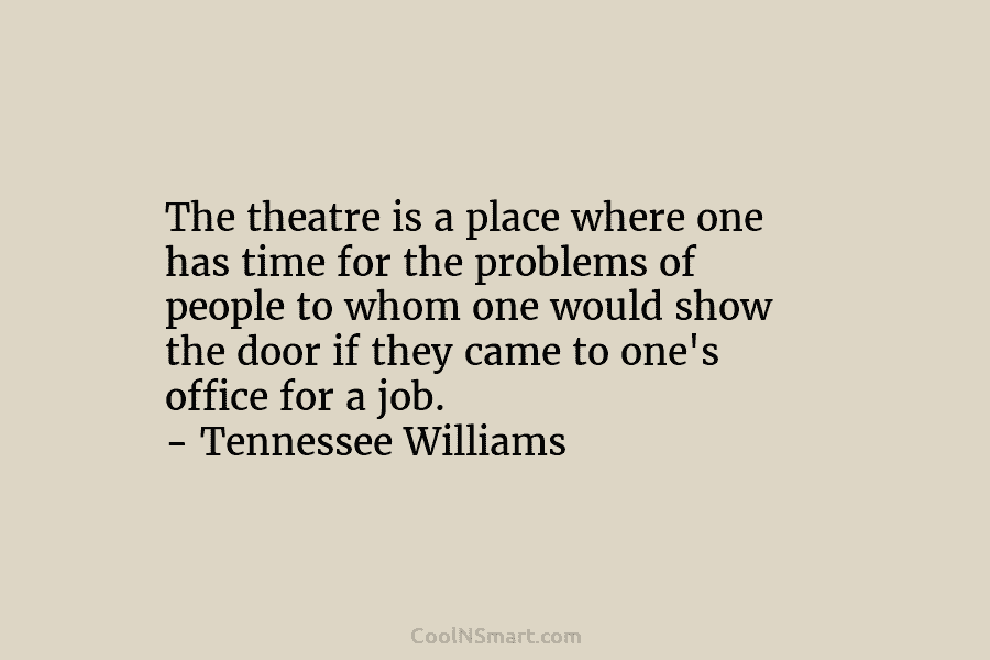 The theatre is a place where one has time for the problems of people to whom one would show the...