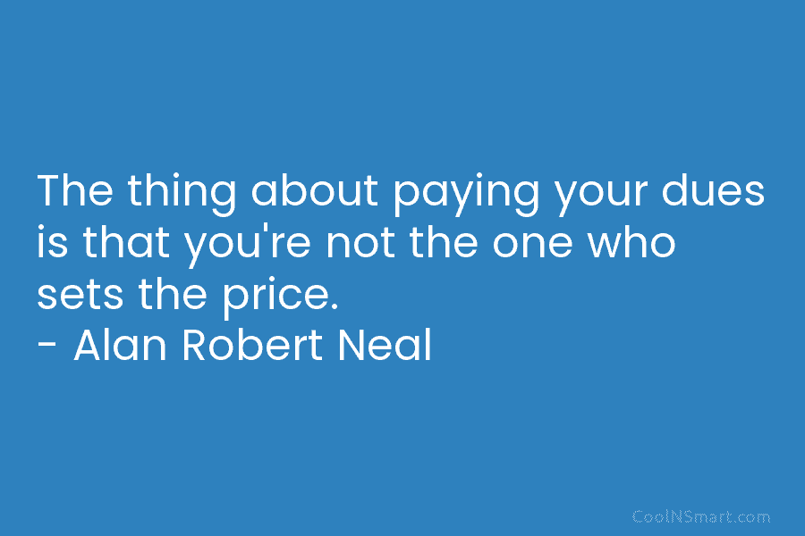The thing about paying your dues is that you’re not the one who sets the price. – Alan Robert Neal