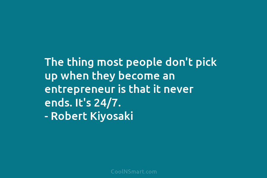 The thing most people don’t pick up when they become an entrepreneur is that it never ends. It’s 24/7. –...