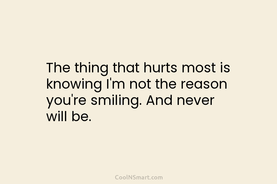 The thing that hurts most is knowing I’m not the reason you’re smiling. And never...
