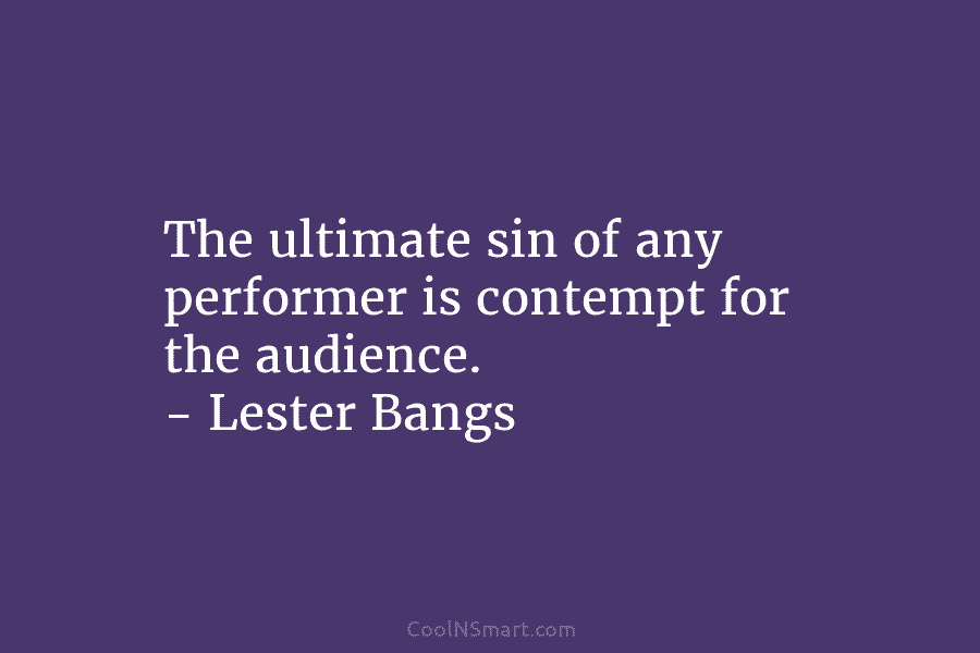 The ultimate sin of any performer is contempt for the audience. – Lester Bangs