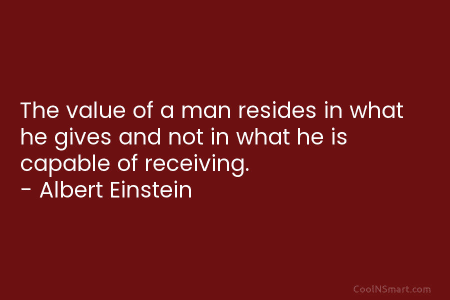 The value of a man resides in what he gives and not in what he is capable of receiving. –...