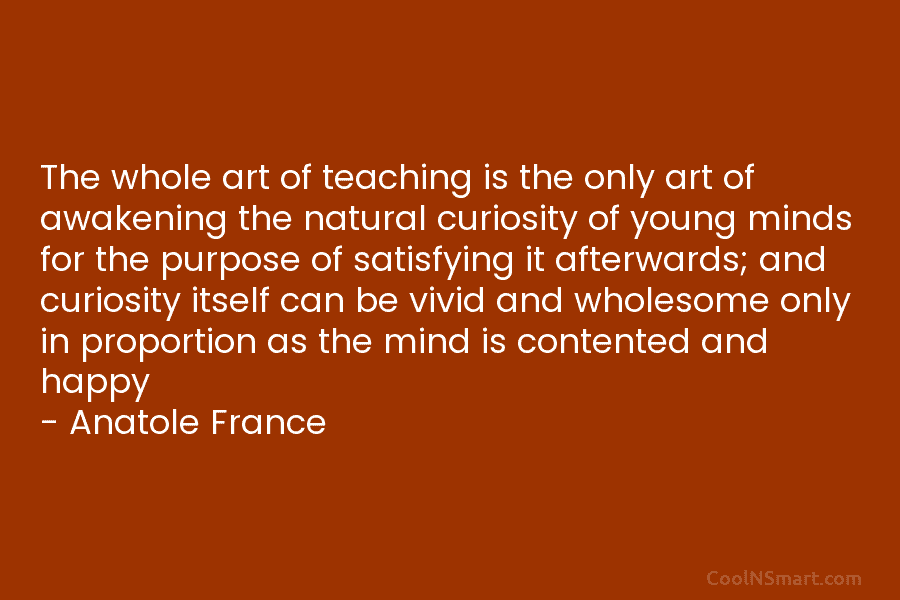 The whole art of teaching is the only art of awakening the natural curiosity of young minds for the purpose...