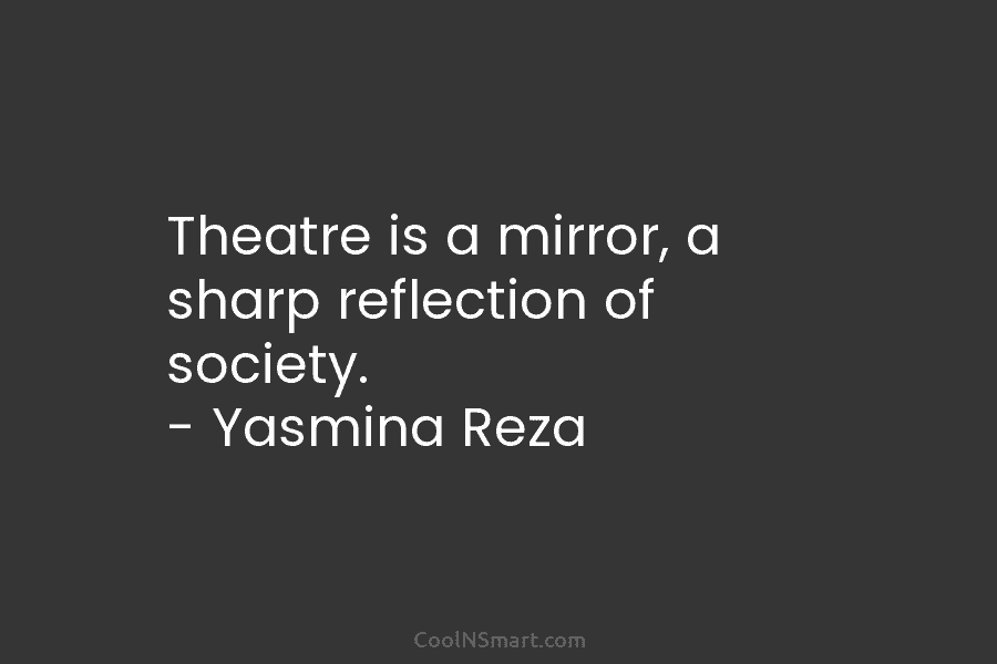 Theatre is a mirror, a sharp reflection of society. – Yasmina Reza