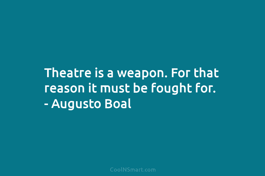Theatre is a weapon. For that reason it must be fought for. – Augusto Boal