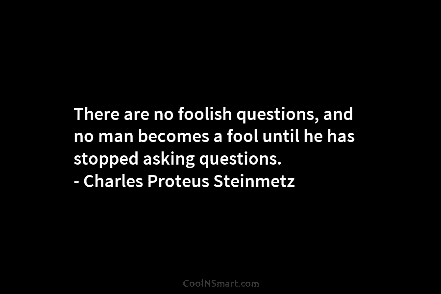 There are no foolish questions, and no man becomes a fool until he has stopped asking questions. – Charles Proteus...