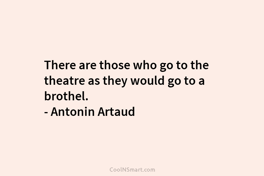 There are those who go to the theatre as they would go to a brothel. – Antonin Artaud