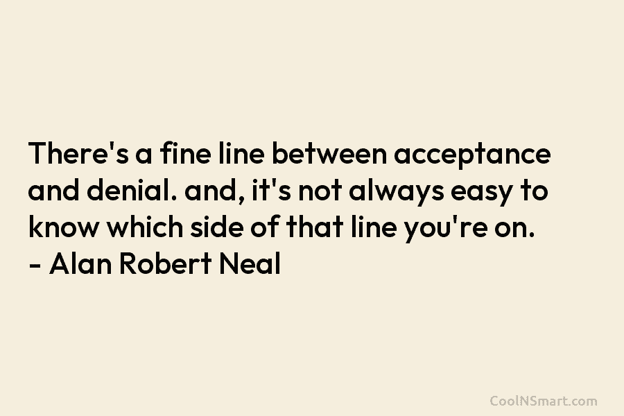 There’s a fine line between acceptance and denial. and, it’s not always easy to know which side of that line...