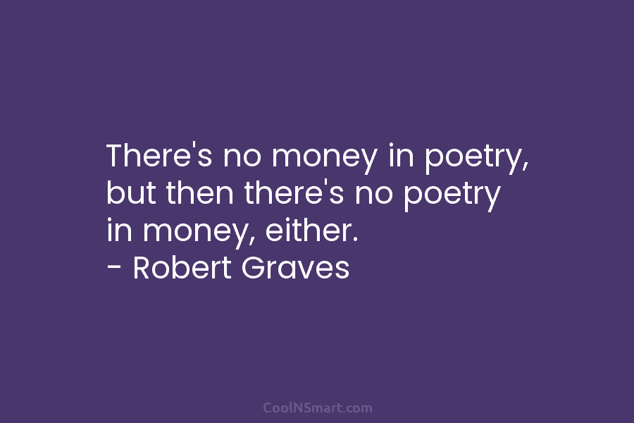 There’s no money in poetry, but then there’s no poetry in money, either. – Robert...