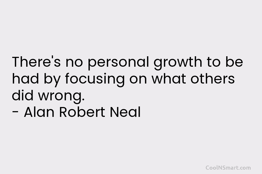 There’s no personal growth to be had by focusing on what others did wrong. – Alan Robert Neal