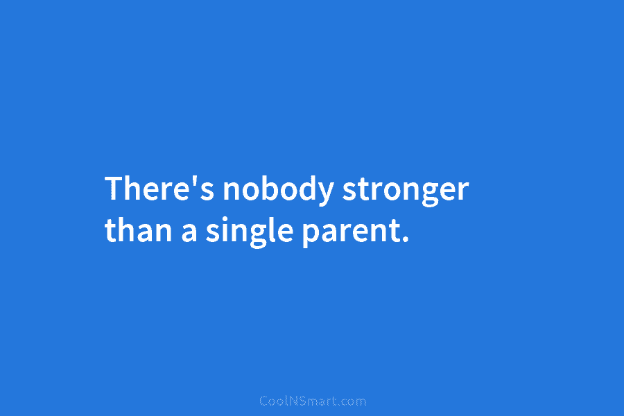 There’s nobody stronger than a single parent.