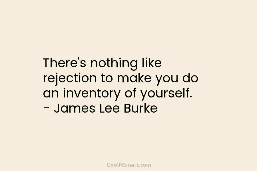 There’s nothing like rejection to make you do an inventory of yourself. – James Lee Burke