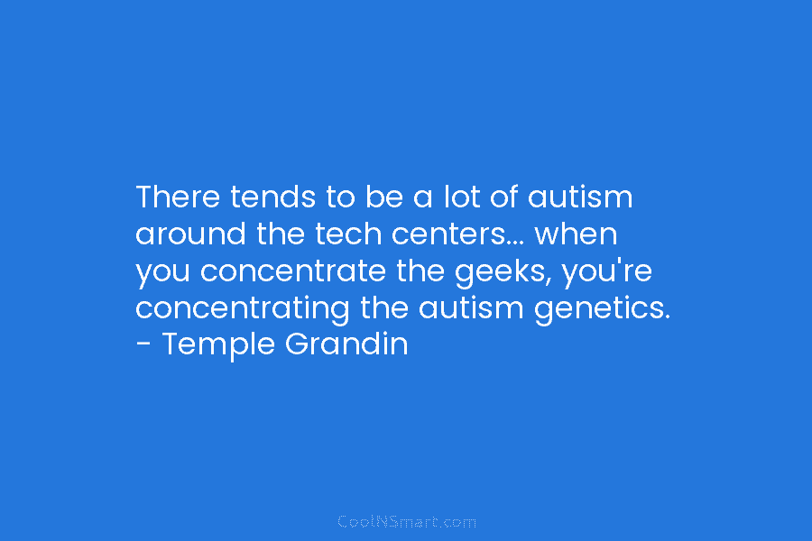 There tends to be a lot of autism around the tech centers… when you concentrate the geeks, you’re concentrating the...