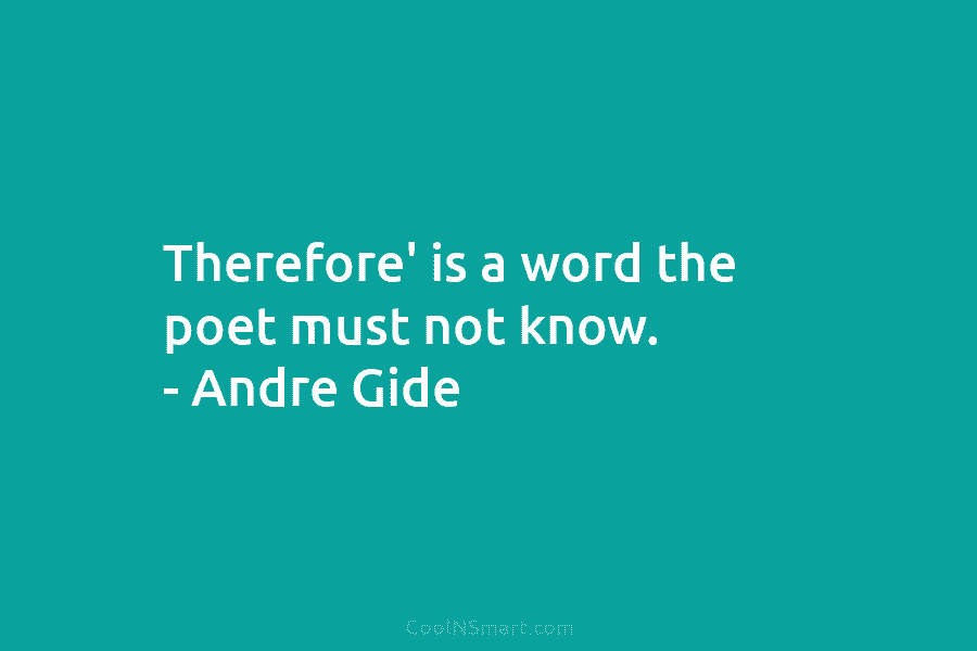 Therefore’ is a word the poet must not know. – Andre Gide