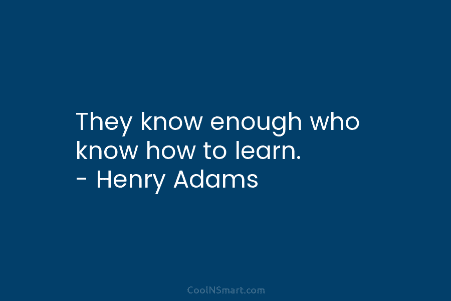 They know enough who know how to learn. – Henry Adams