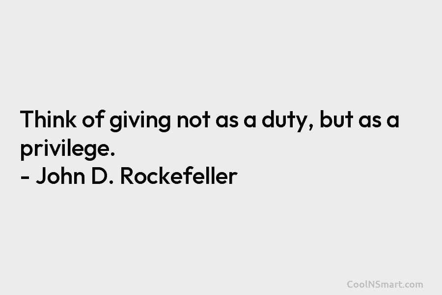 Think of giving not as a duty, but as a privilege. – John D. Rockefeller