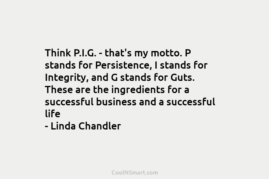 Think P.I.G. – that’s my motto. P stands for Persistence, I stands for Integrity, and G stands for Guts. These...