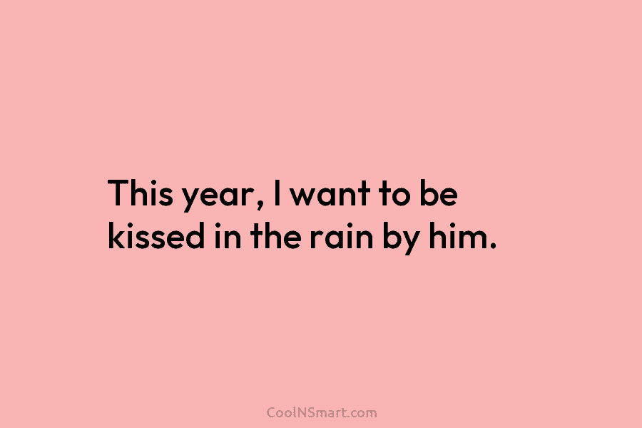 This year, I want to be kissed in the rain by him.
