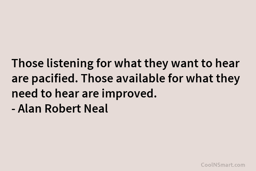 Those listening for what they want to hear are pacified. Those available for what they need to hear are improved....