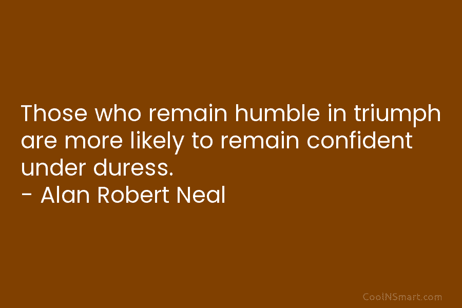 Those who remain humble in triumph are more likely to remain confident under duress. –...