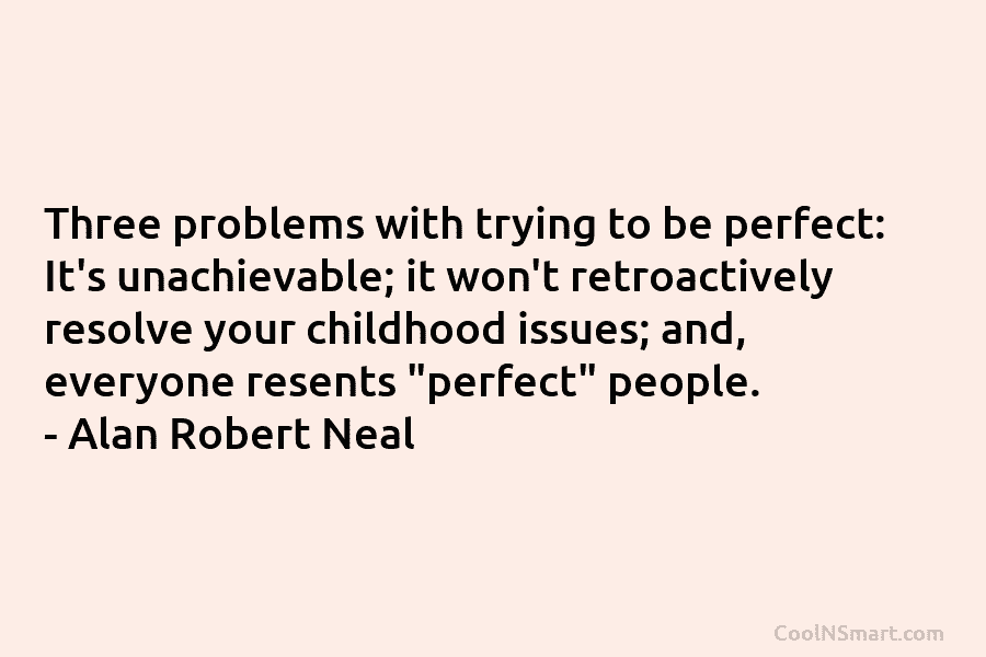 Three problems with trying to be perfect: It’s unachievable; it won’t retroactively resolve your childhood...