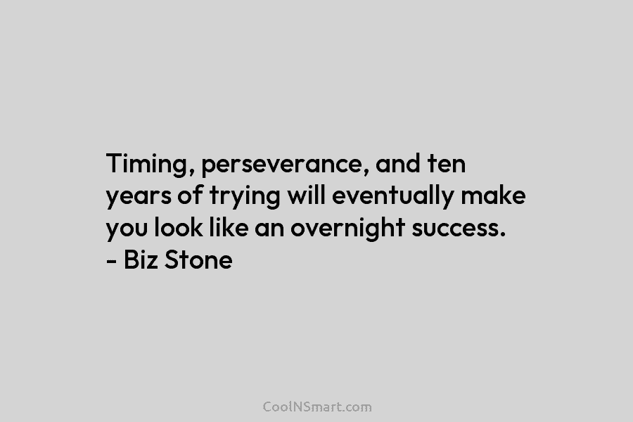 Timing, perseverance, and ten years of trying will eventually make you look like an overnight...