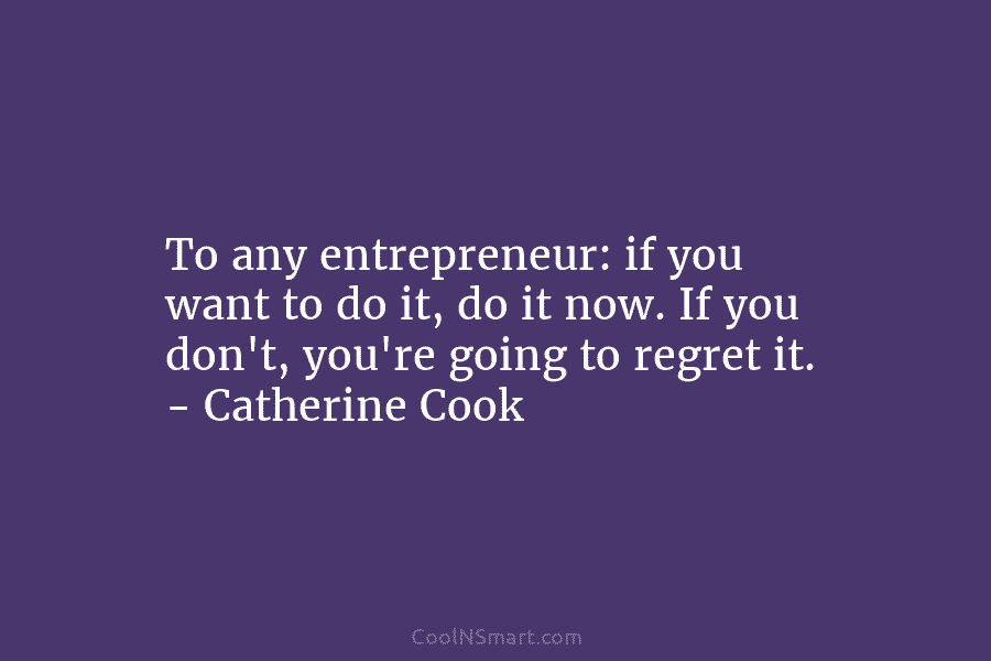 To any entrepreneur: if you want to do it, do it now. If you don’t, you’re going to regret it....