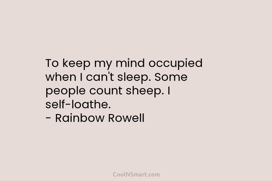 To keep my mind occupied when I can’t sleep. Some people count sheep. I self-loathe....