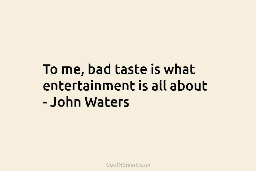 To me, bad taste is what entertainment is all about – John Waters