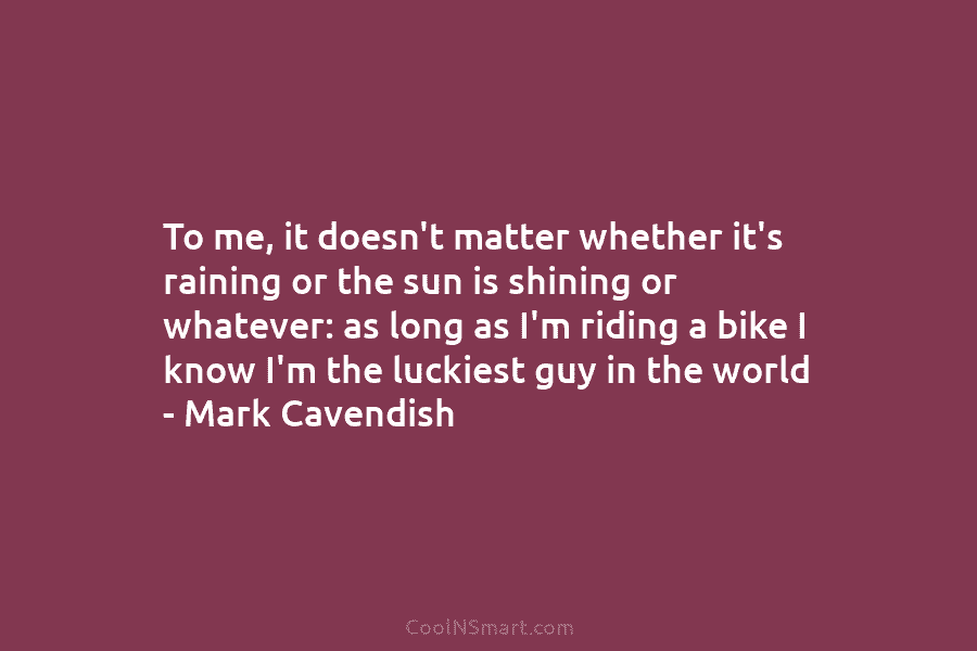 To me, it doesn’t matter whether it’s raining or the sun is shining or whatever: as long as I’m riding...