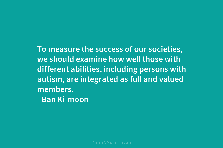To measure the success of our societies, we should examine how well those with different abilities, including persons with autism,...