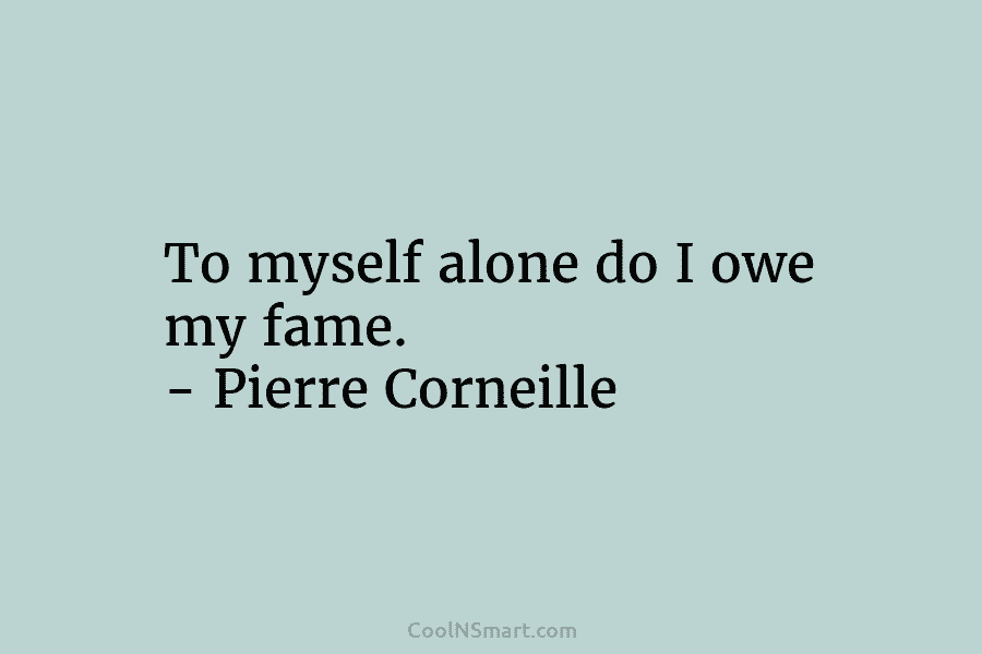 To myself alone do I owe my fame. – Pierre Corneille