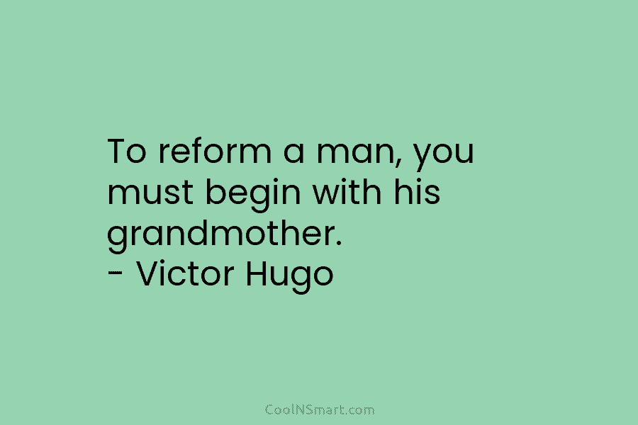 To reform a man, you must begin with his grandmother. – Victor Hugo