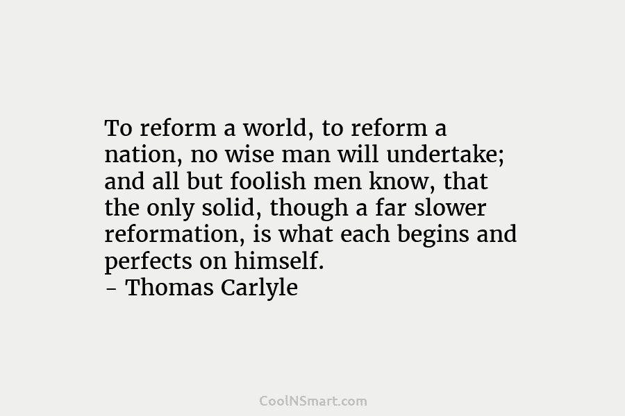 To reform a world, to reform a nation, no wise man will undertake; and all but foolish men know, that...