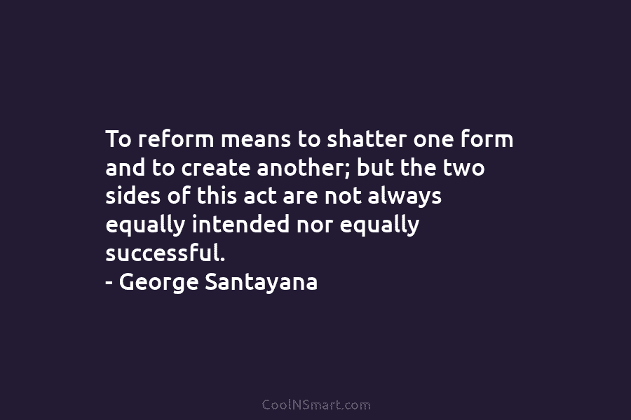 To reform means to shatter one form and to create another; but the two sides...