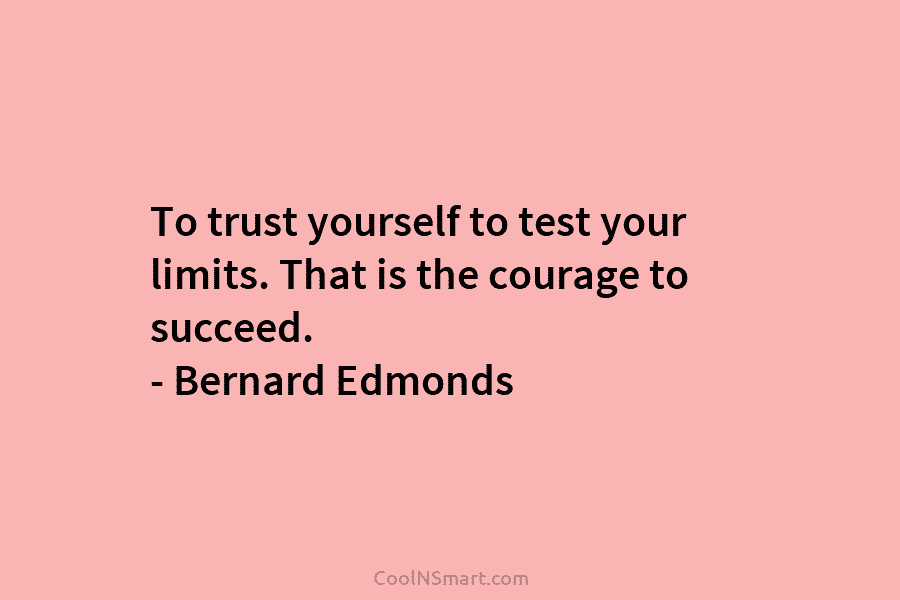 To trust yourself to test your limits. That is the courage to succeed. – Bernard Edmonds