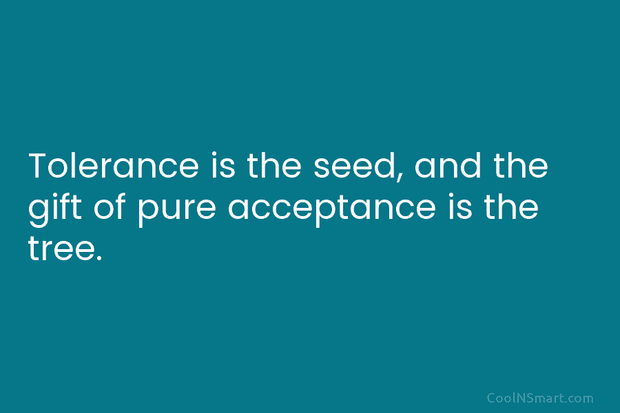Tolerance is the seed, and the gift of pure acceptance is the tree.