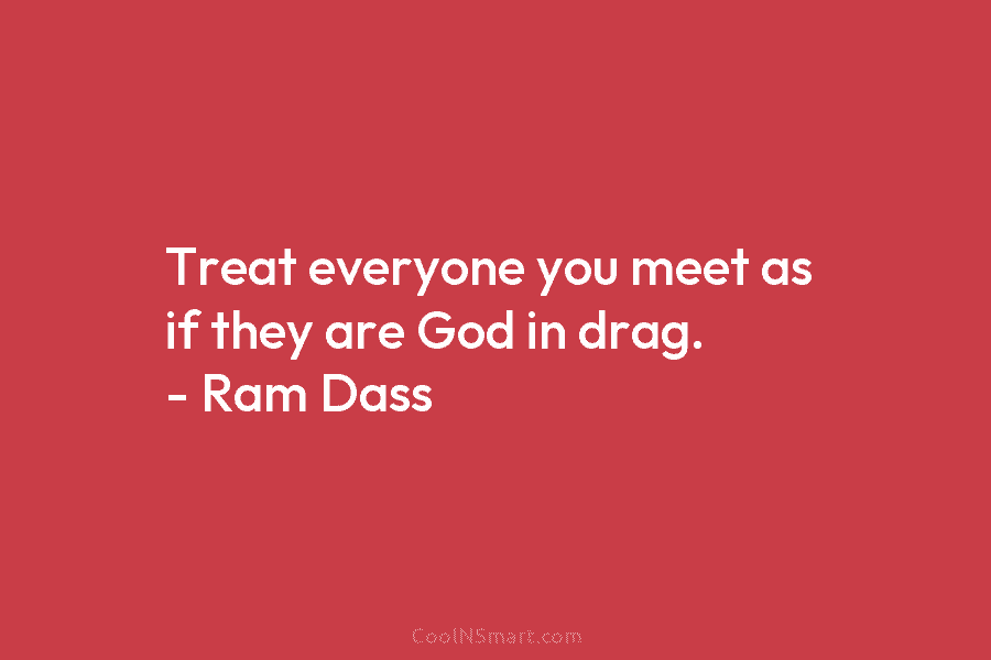 Treat everyone you meet as if they are God in drag. – Ram Dass