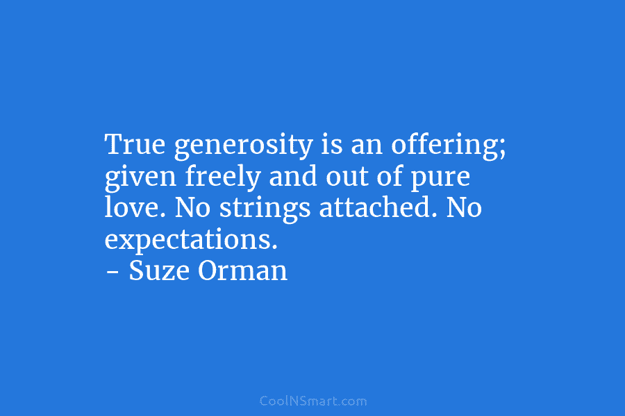 True generosity is an offering; given freely and out of pure love. No strings attached. No expectations. – Suze Orman