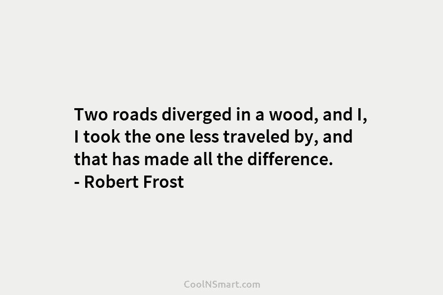 Two roads diverged in a wood, and I, I took the one less traveled by, and that has made all...