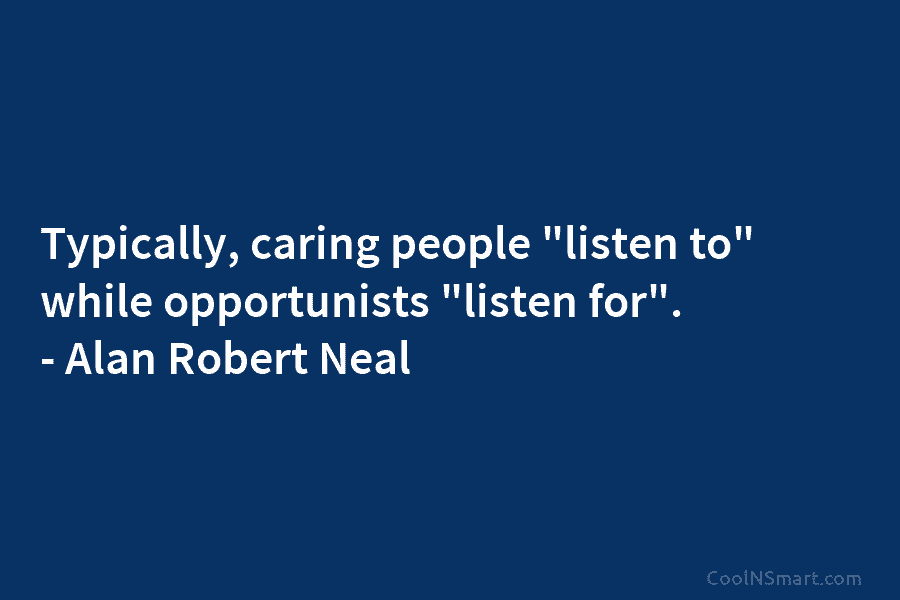 Typically, caring people “listen to” while opportunists “listen for”. – Alan Robert Neal