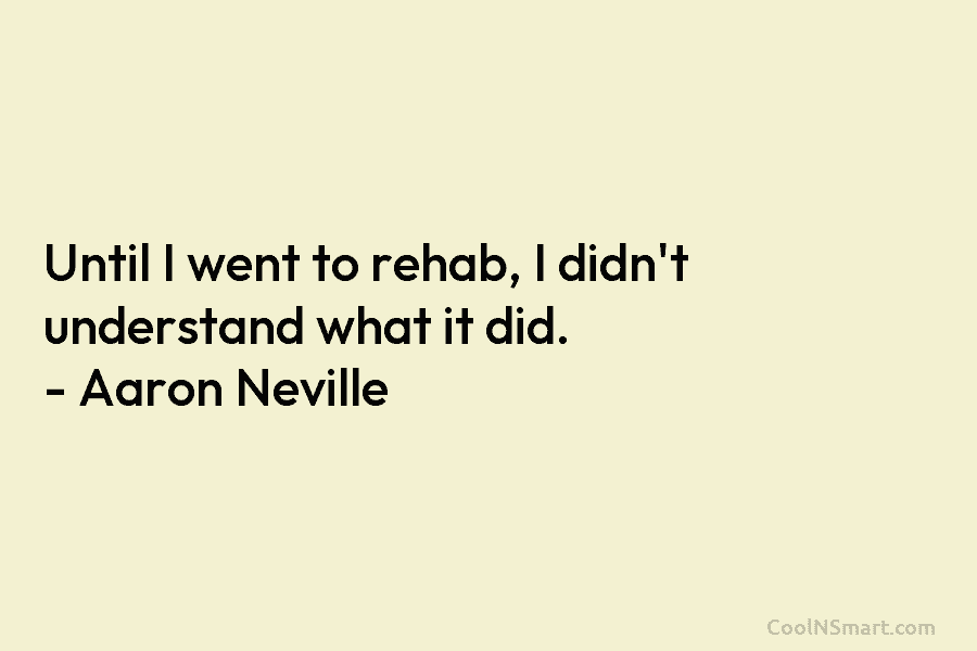 Until I went to rehab, I didn’t understand what it did. – Aaron Neville