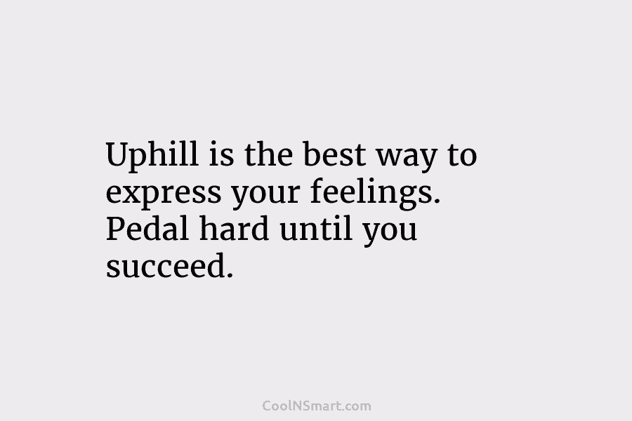 Uphill is the best way to express your feelings. Pedal hard until you succeed.