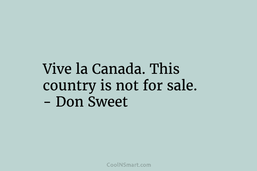 Vive la Canada. This country is not for sale. – Don Sweet