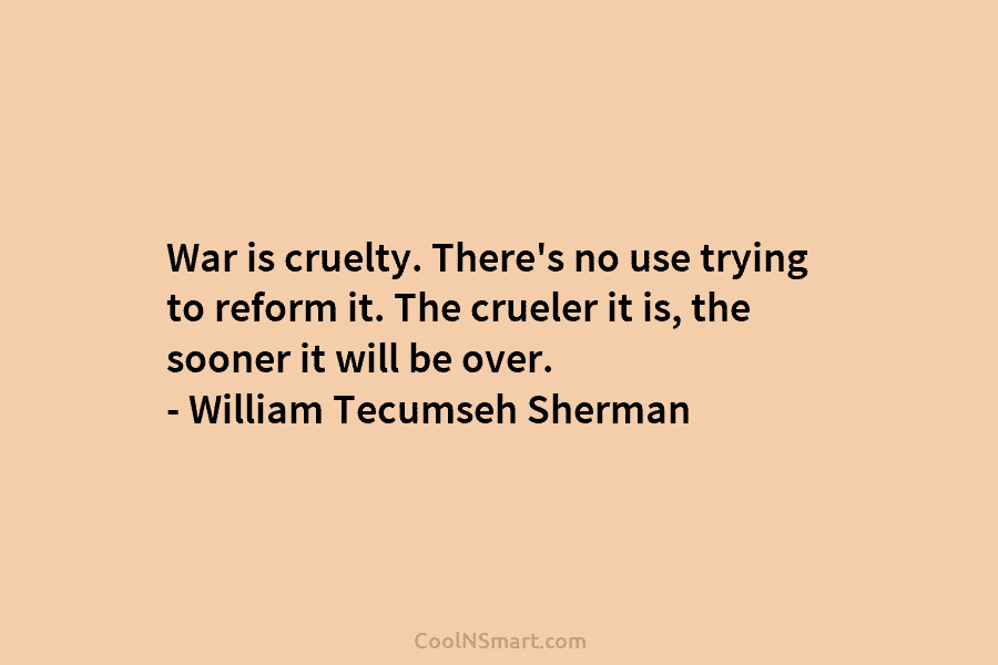 War is cruelty. There’s no use trying to reform it. The crueler it is, the...