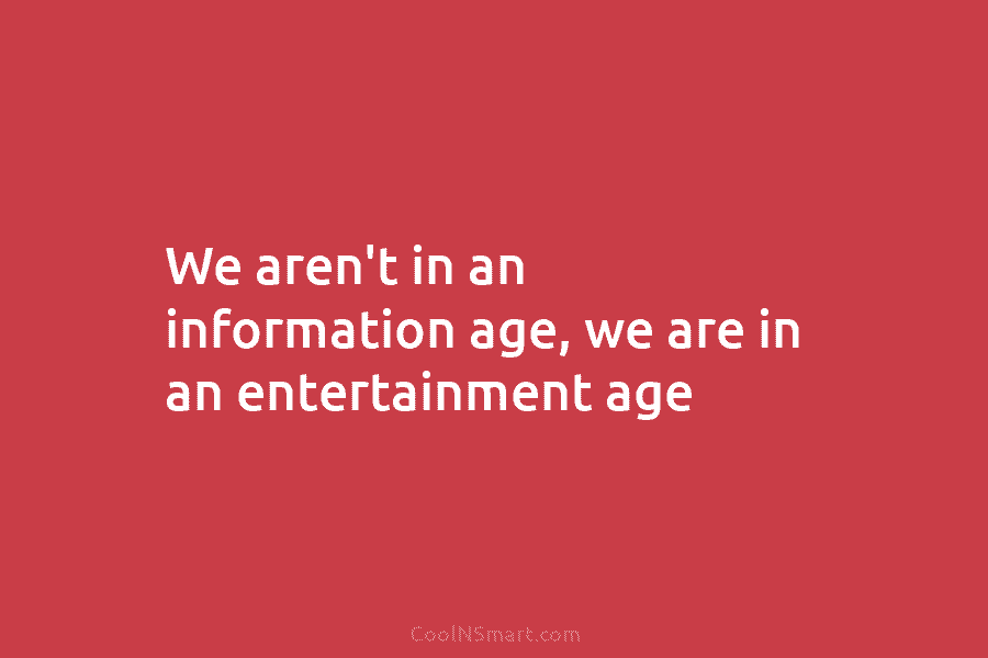 We aren’t in an information age, we are in an entertainment age
