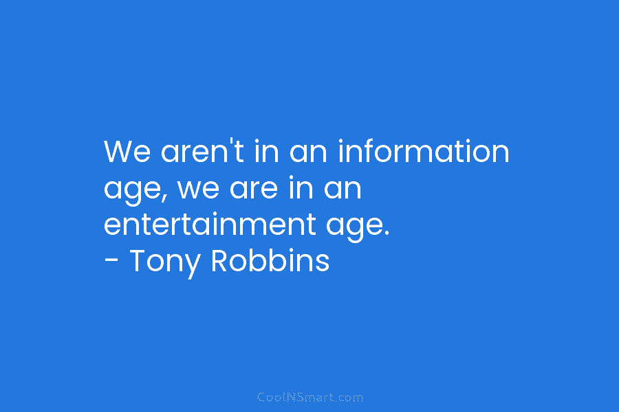 We aren’t in an information age, we are in an entertainment age. – Tony Robbins
